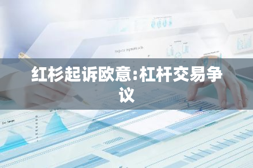 红杉被欧意起诉：杠杆交易引发纠纷