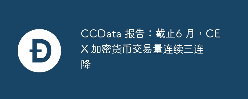 CEX交易量三连降：CCData揭示6月市场新动向