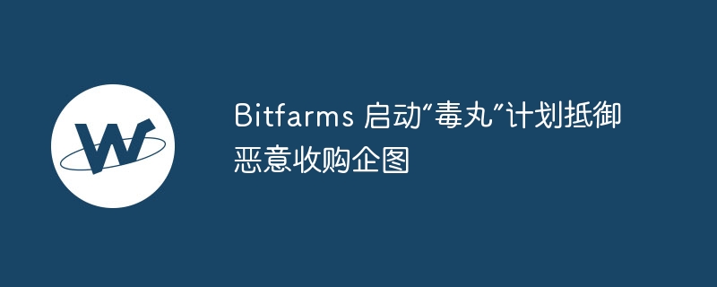 Bitfarms启动“毒丸”计划抵御恶意收购
