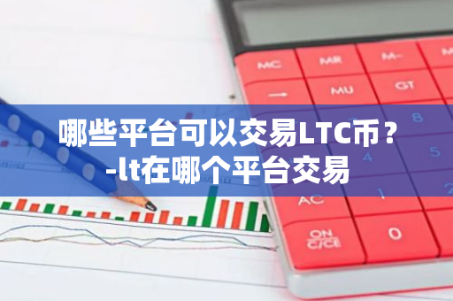 LTC币交易平台推荐：Binance、Coinbase等