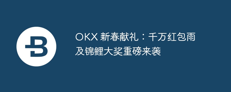 OKX新春红包雨：千万奖金等你抢