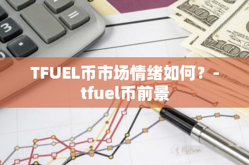 TFUEL币市场情绪分析：前景与投资策略