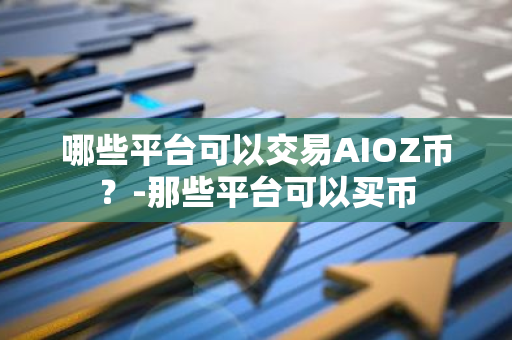 AIOZ币交易平台推荐：Binance、Huobi等