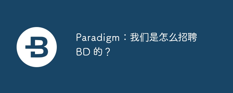 Paradigm招聘BD秘诀：如何选拔增长领导者
