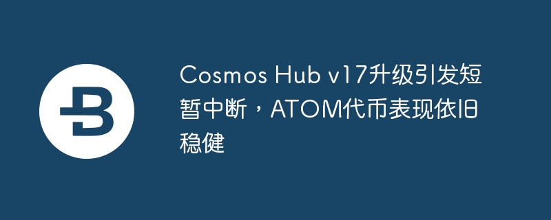 ATOM稳健：Cosmos Hub v17升级引短暂中断