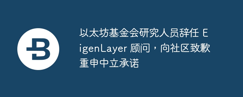 EigenLayer顾问辞职：以太坊研究员致歉承诺中立