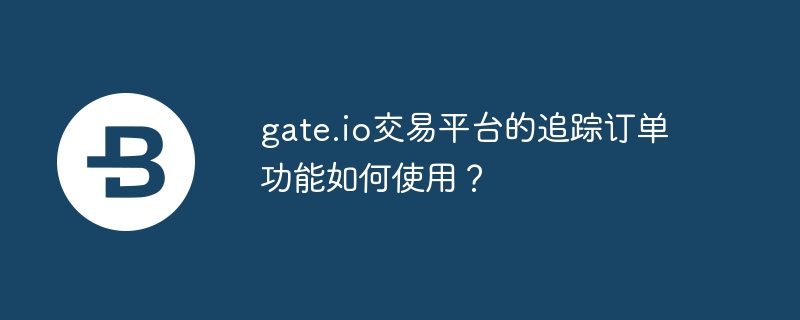 gate.io追踪订单使用指南：轻松掌握市场动态