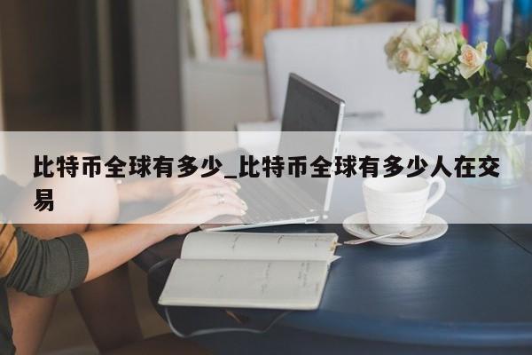 比特币总量2100万，全球交易人数揭秘