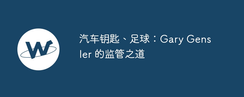 汽车钥匙与足球：解密Gary Gensler的监管策略