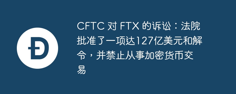 CFTC诉FTX：127亿美元和解及交易禁令