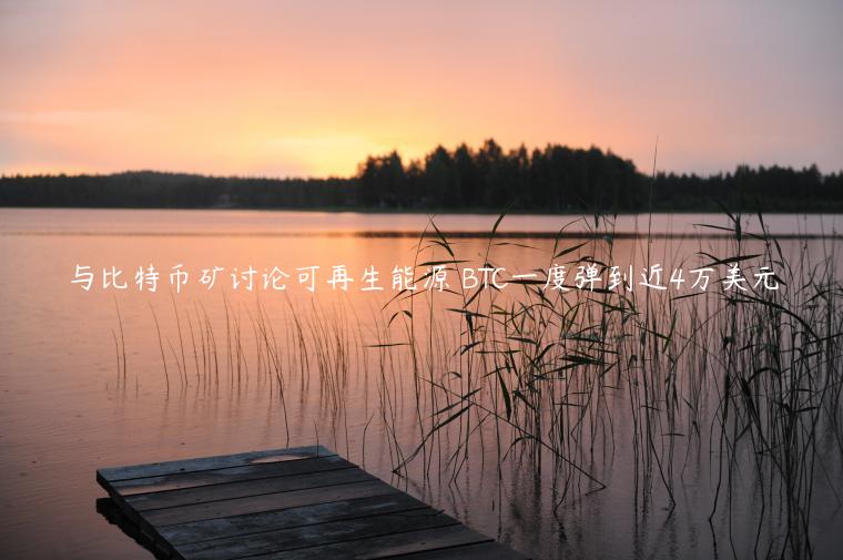 BTC飙升至4万美元：矿商承诺可再生能源