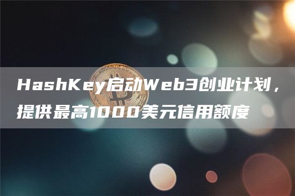 HashKey启动Web3创业计划：最高1000美元信用额度