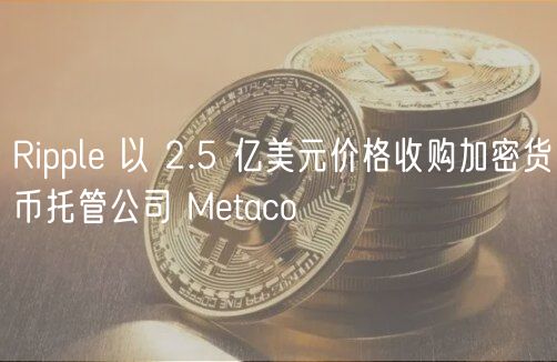 Ripple以2.5亿美元收购Metaco