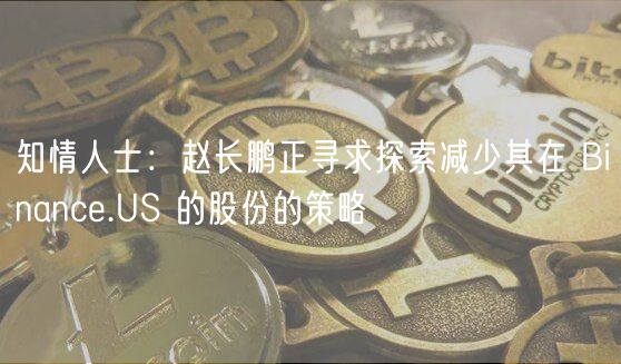 赵长鹏拟减持币安美国股份？内幕曝光