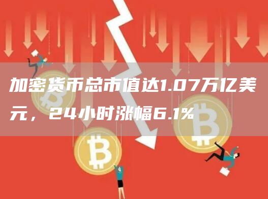 加密货币市值破1.07万亿，24小时涨6.1%