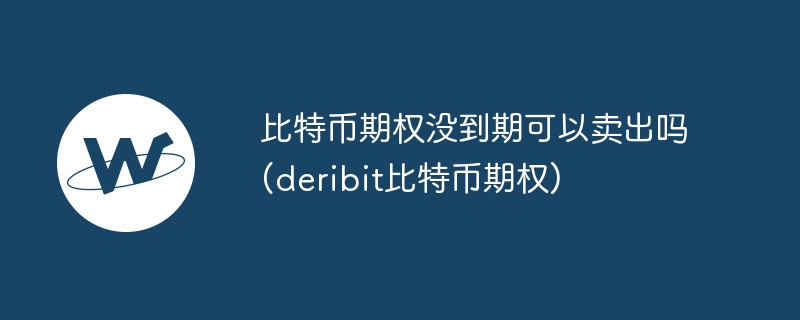 比特币期权未到期可卖出：Deribit操作指南