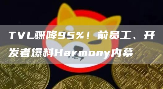 Harmony内幕揭秘：TVL暴跌95%，员工揭露管理混乱