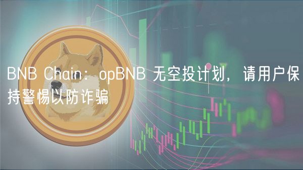 BNB Chain警告：opBNB无空投，防诈骗