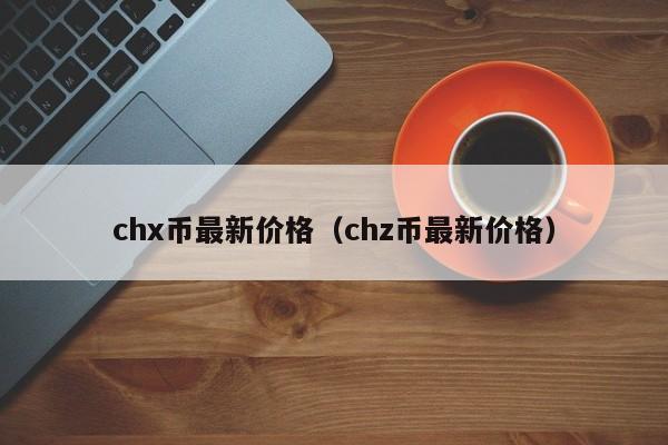 CHX/CHZ币最新价格动态及知识点详解