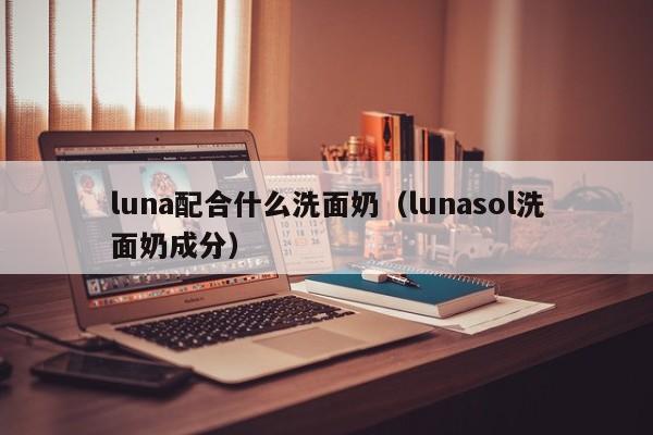 LUNA洁面仪搭配：成分、用法全攻略