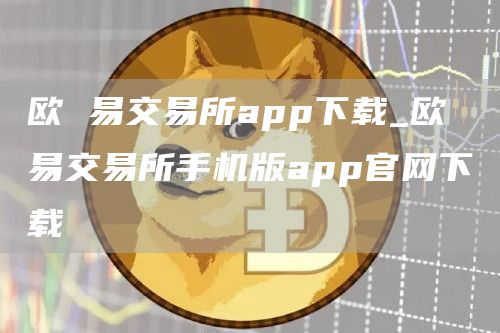 欧易交易所app下载：安全高效的数字货币交易平台