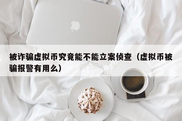 虚拟币被骗立案攻略：报警有效吗？