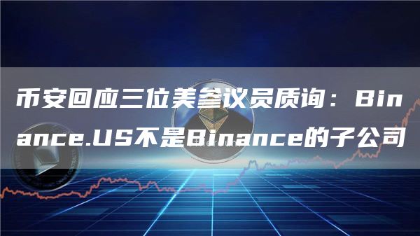 币安回应美参议员：Binance.US独立运营