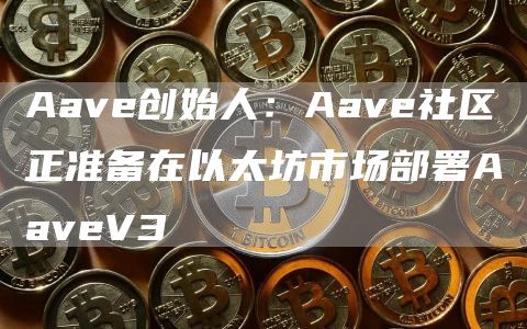 Aave V3即将上线以太坊：创始人宣布