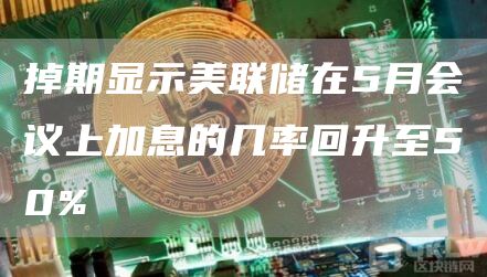 掉期市场：美联储5月加息50%几率上升