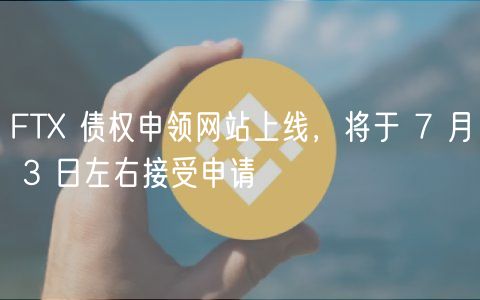 FTX债权申领开启！7月3日速来申领