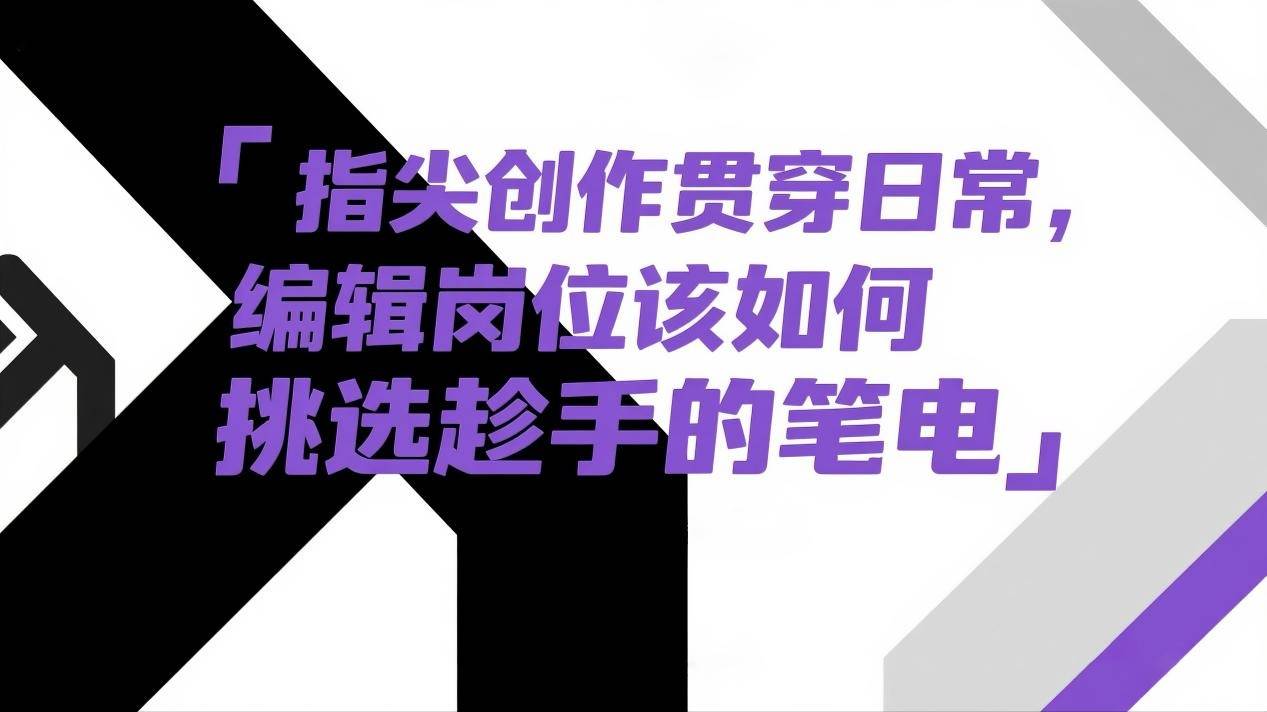 指尖创作贯穿日常，编辑岗位该如何挑选趁手的笔记本？