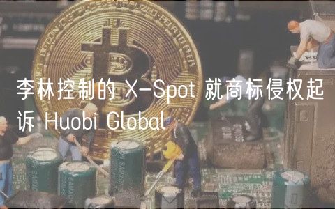 X-Spot起诉Huobi Global：商标侵权官司
