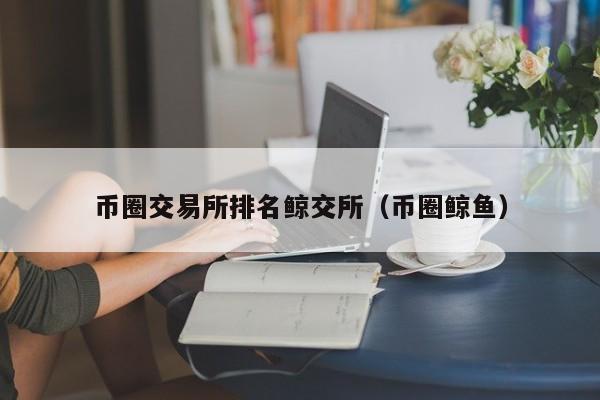 交易所排名：鲸交所(币圈鲸鱼)深度测评