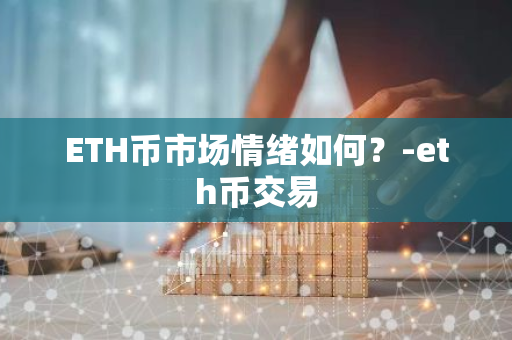 ETH币市场情绪分析：多因素影响下的投资决策