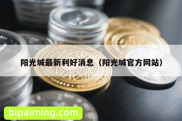阳光城利好消息汇总：官方网站详解