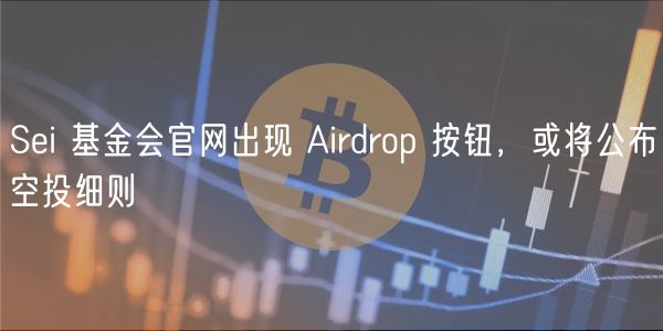 Sei基金会官网Airdrop按钮现身，空投细则将揭晓