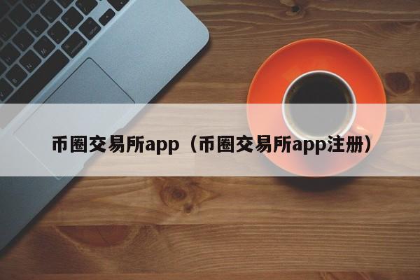 币圈交易所app注册：详解排名与指南