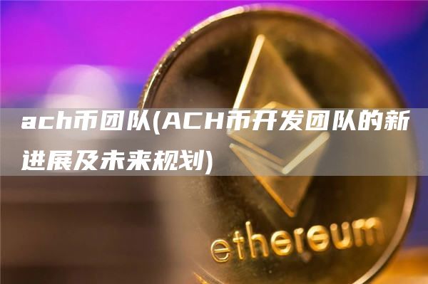 ACH币未来可期：团队最新进展与规划解读