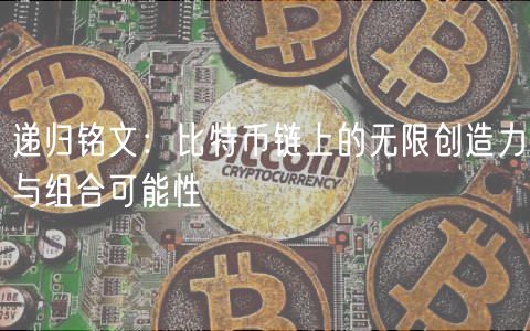 递归铭文：比特币链上的无限组合创新