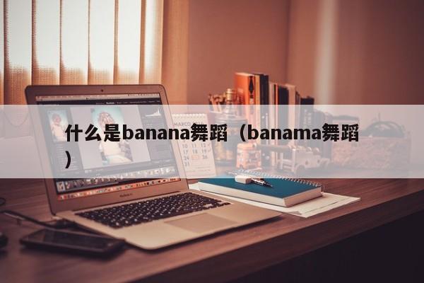 香蕉舞/Banama舞：爆火的自由灵魂解读