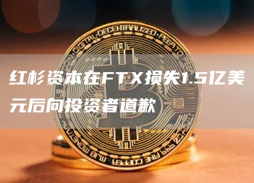 红杉资本向投资者致歉：FTX投资损失1.5亿美元