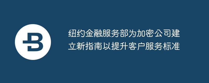纽约金融服务部新指南提升加密公司客户服务