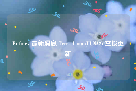 Bitfinex空投LUNA2：领取攻略及最新进展