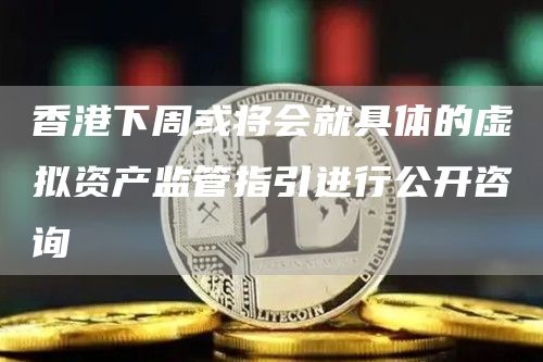香港虚拟资产监管：下周或公开咨询