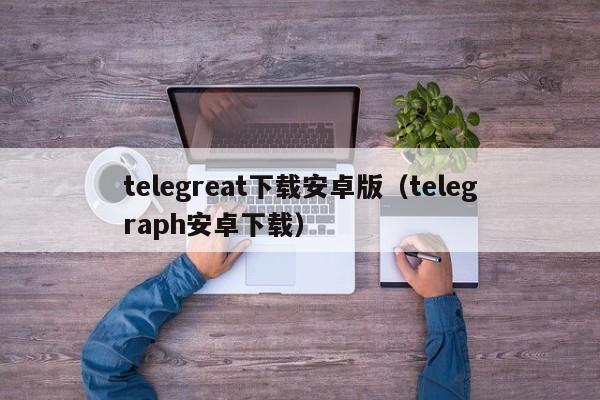 telegreat安卓版下载攻略