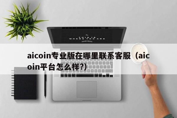 AiCoin客服在哪？平台靠谱吗？