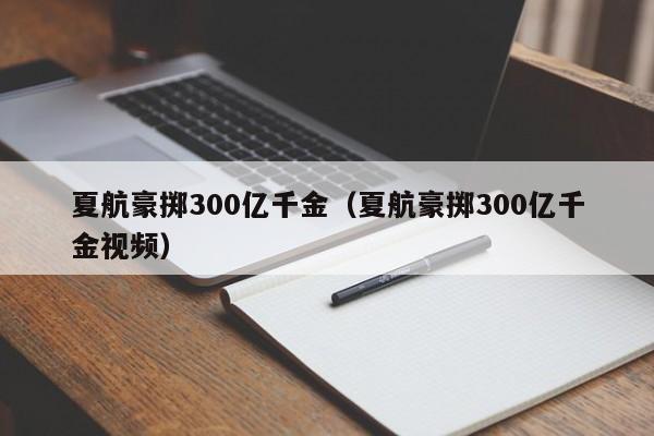 夏航300亿豪掷：奢华背后的真相